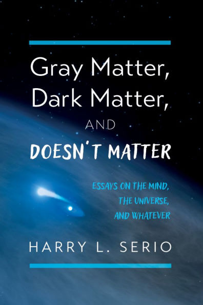 Gray Matter, Dark and Doesn't Matter: Essays on the Mind, Universe, Whatever