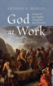 Title: God at Work: Loving God and Neighbor Through the Book of Exodus, Author: Anthony B. Bradley