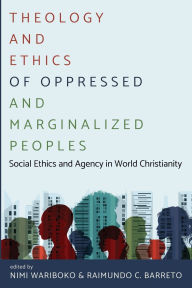 Title: Theology and Ethics of Oppressed and Marginalized Peoples: Social Ethics and Agency in World Christianity, Author: Nimi Wariboko