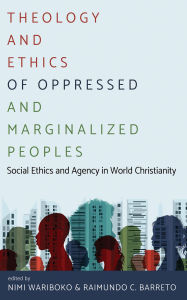 Title: Theology and Ethics of Oppressed and Marginalized Peoples: Social Ethics and Agency in World Christianity, Author: Nimi Wariboko