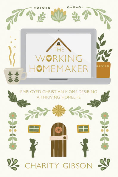 The Working Homemaker: Employed Christian Moms Desiring a Thriving Homelife