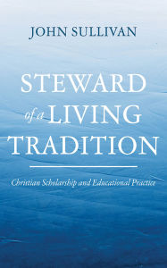 Title: Steward of a Living Tradition: Christian Scholarship and Educational Practice, Author: John Sullivan