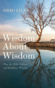 Title: Wisdom about Wisdom: How the Bible Defines and Redefines Wisdom, Author: Greg Giles