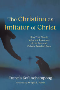 Title: The Christian as Imitator of Christ: How That Should Influence Treatment of the Poor and Others Based on Race, Author: Francis Kofi Achampong