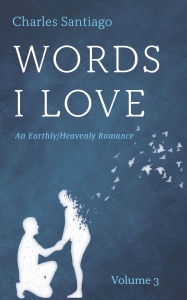 Title: Words I Love, Volume 3: An Earthly/Heavenly Romance, Author: Charles Santiago