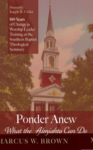 Title: Ponder Anew What the Almighty Can Do: 160 Years of Change in Worship Leader Training at the Southern Baptist Theological Seminary, Author: Marcus W. Brown