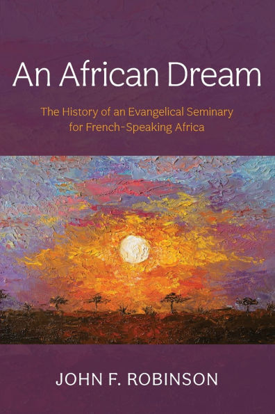 An African Dream: The History of an Evangelical Seminary for French-Speaking Africa