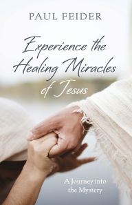 Title: Experience the Healing Miracles of Jesus, Author: Paul Feider