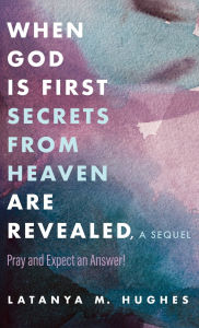Title: When God Is First Secrets from Heaven Are Revealed, a Sequel: Pray and Expect an Answer!, Author: Latanya M Hughes