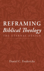 Title: Reframing Biblical Theology: The Eternal Design, Author: Daniel C. Fredericks
