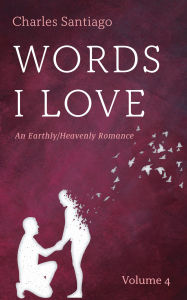 Title: Words I Love, Volume 4: An Earthly/Heavenly Romance, Author: Charles Santiago
