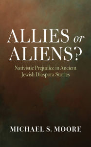 Title: Allies or Aliens?: Nativistic Prejudice in Ancient Jewish Diaspora Stories, Author: Michael S. Moore