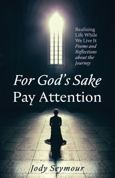 For God's Sake Pay Attention: Realizing Life While We Live It: Poems and Reflections about the Journey