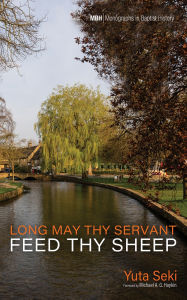 Title: Long May Thy Servant Feed Thy Sheep: The Pastoral Theology of Benjamin Beddome, Author: Yuta Seki