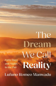 Title: The Dream We Call Reality: Forty Days and Nights in the Fire, Author: Lufuno Romeo Manwadu