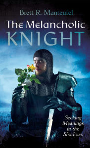 Title: The Melancholic Knight: Seeking Meanings in the Shadows, Author: Brett R Manteufel