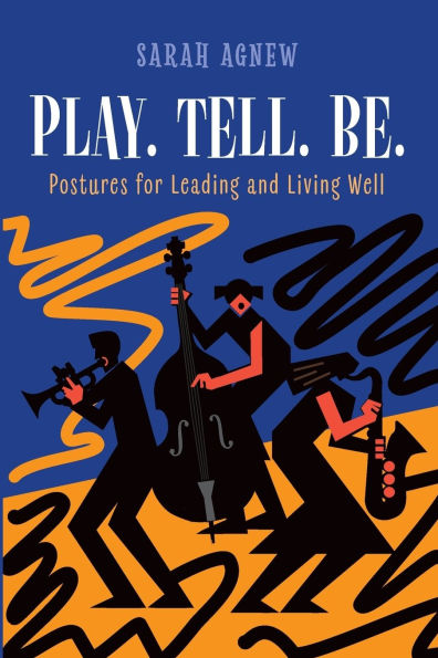 Play. Tell. Be.: Postures for Leading and Living Well