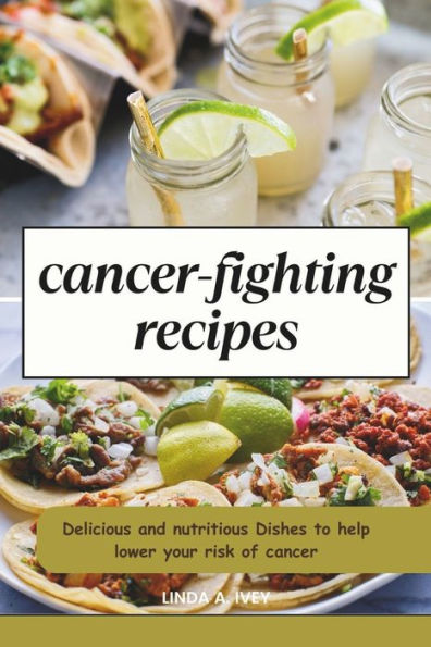 Cancer Fighting recipes: Delicious and nutritious Dishes to help lower your risk of cancer