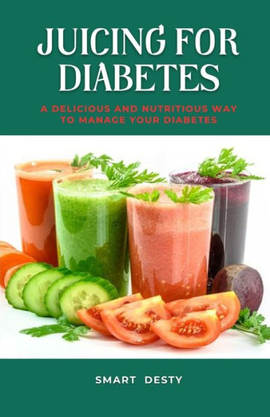 JUICING FOR DIABETES: A Delicious and Nutritious Way to Manage Your Diabetes!