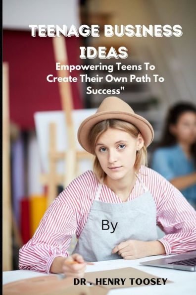 TEENAGE BUSINESS IDEAS: Empowering Teens To Create Their Own Path To Success"