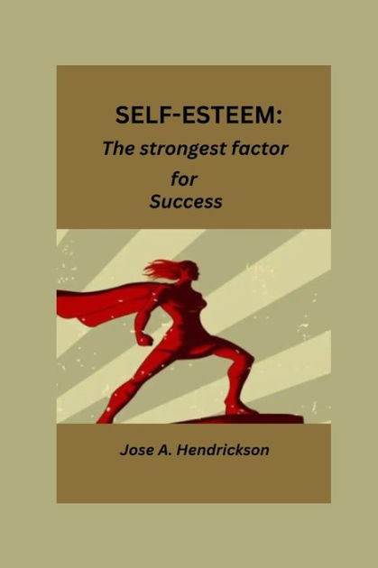 Self-Esteem: The strongest factor for success by Jose A. Hendrickson ...