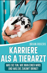 Title: Karriere Als a Tierarzt: Was Sie Tun, Wie Man Einer Wird Und Was Die Zukunft Bringt!, Author: Brian Rogers