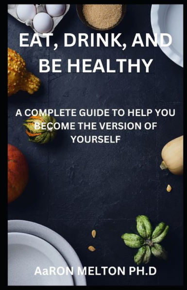 Eat, Drink, And Be Healthy: A Complete Guide To Help You Become The Version Of Yourself