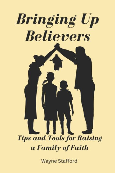 Bringing Up Believers: Tips and Tools for Raising Children in a Family of Faith