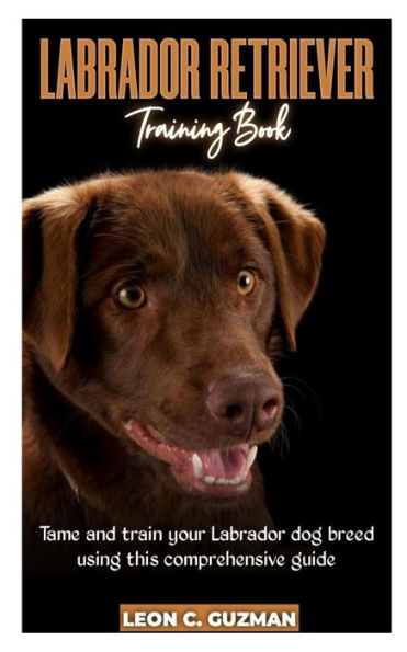 LABRADOR RETRIEVER: A comprehensive Guide in Taming your Labrador