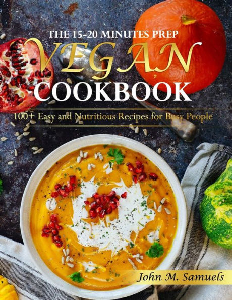 The 15-20 Minutes Prep Vegan Cookbook: 100+ Easy and Nutritious Recipes for Busy People