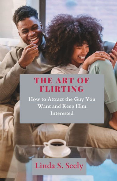 THE ART OF FLIRTING: How to Attract the Guy You Want and Keep Him Interested