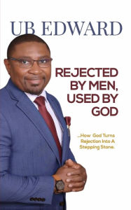 Title: Rejected By Men, Used By God: How God Turns Rejection Into A Stepping Stone, Author: UB Edward