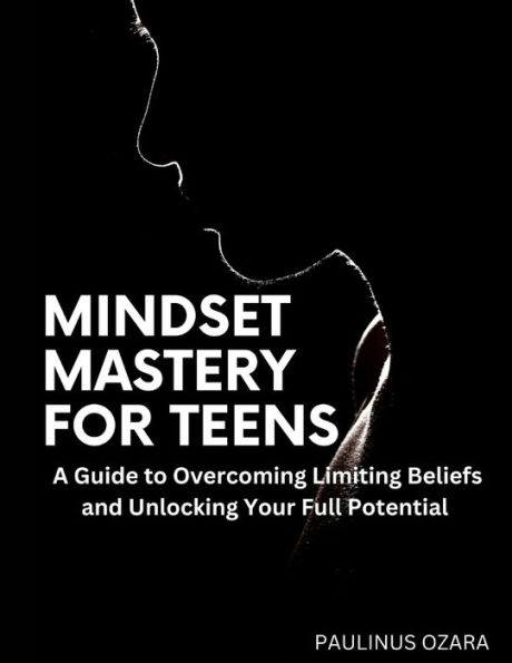 MINDSET MASTERY FOR TEENS: A Guide to Overcoming Limiting Beliefs and Unlocking Your Full Potential