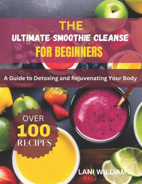 The Ultimate Smoothie Cleanse for Beginners: A Guide to Detoxing and Rejuvenating Your Body