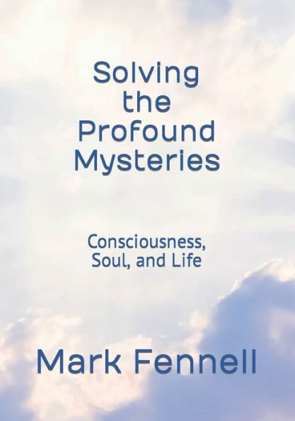 Solving the Profound Mysteries: Consciousness, Soul, and Life