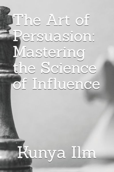 The Art of Persuasion: Mastering the Science of Influence