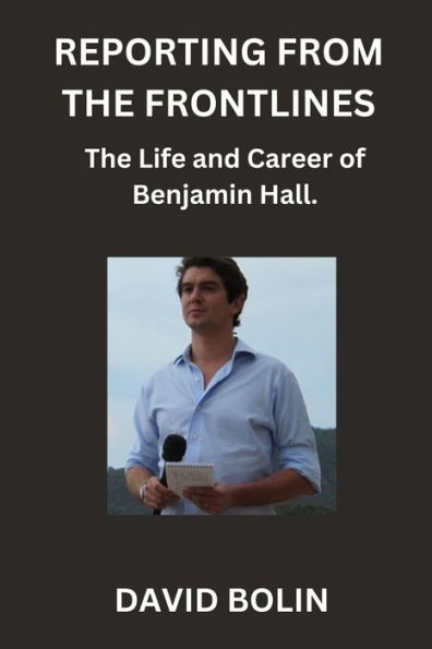 REPORTING FROM THE FRONTLINES: The Life and Career of Benjamin Hall.