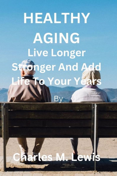 Healthy Aging: Live Longer, Stronger And Add Life To Your Years