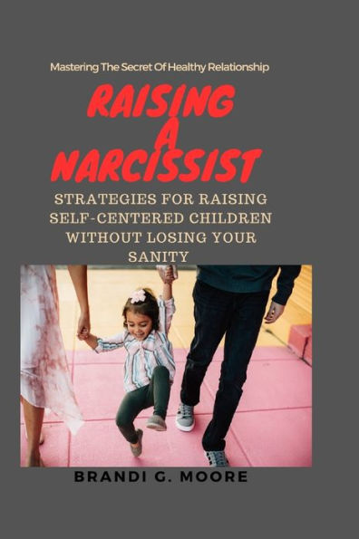 Raising A Narcissist: Strategies for Raising Self-Centered Children Without Losing Your Sanity