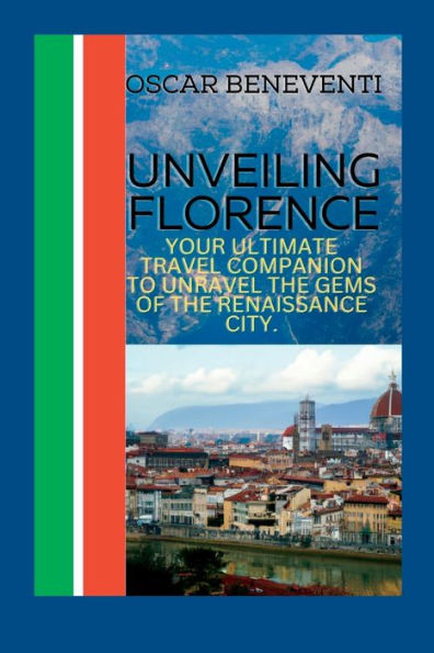 UNVEILING FLORENCE: : Your Ultimate Travel Companion to Unravel the Gems of the Renaissance City.