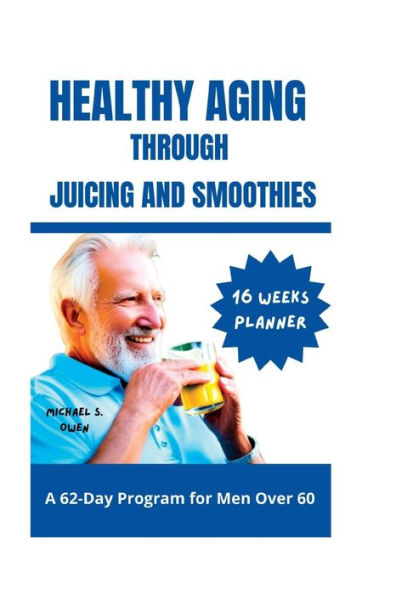 HEALTHY AGING THROUGH JUICING AND SMOOTHIES: A 62-Day Program for Men Over 60