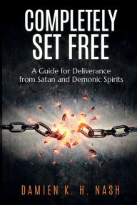 Title: Completely Set Free: A Guide for Deliverance from Satan and Demonic Spirits, Author: Damien K. H. Nash