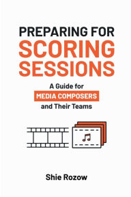 Title: Preparing for Scoring Sessions: A Guide for Media Composers and Their Teams, Author: Shie Rozow