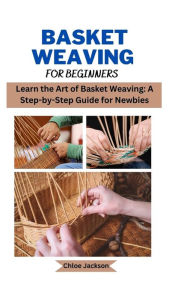 Title: Basket weaving for beginners: Learn the Art of Basket Weaving: A Step-by-Step Guide for Newbies, Author: Chloe Jackson