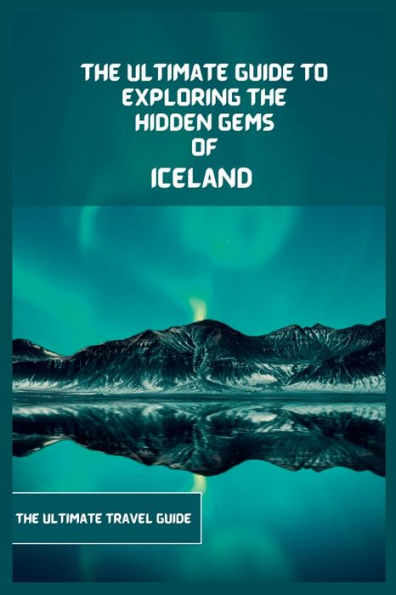 Iceland Travel Guide 2024: The Ultimate Guide To Exploring The Hidden Gems Of Iceland