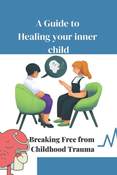 A Guide to Healing Your Inner Child: Breaking Free from Childhood Trauma