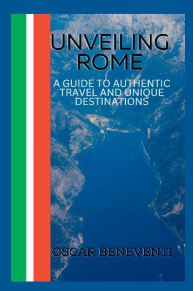 UNVEILING ROME: A Guide to Authentic Travel and Unique Destinations
