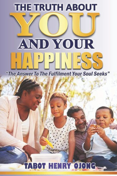 THE TRUTH ABOUT YOU AND YOUR HAPPINESS: The Answer To The Fulfilment Your Soul Seek