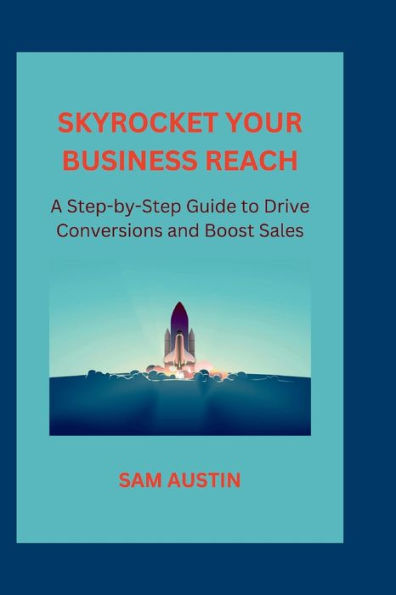 SKYROCKET YOUR BUSINESS REACH: A Step-by-Step Guide to Drive Conversions and Boost Sales