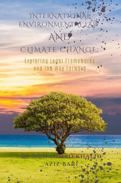 International Environmental Law and Climate Change: Exploring Legal Frameworks and the Way Forward